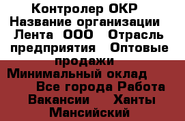 Контролер ОКР › Название организации ­ Лента, ООО › Отрасль предприятия ­ Оптовые продажи › Минимальный оклад ­ 20 000 - Все города Работа » Вакансии   . Ханты-Мансийский